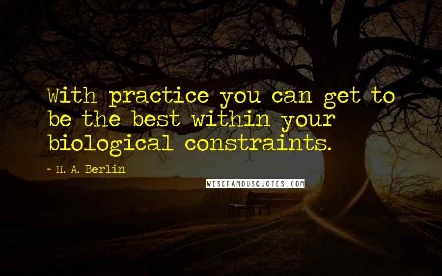 H. A. Berlin Quotes: With practice you can get to be the best within your biological constraints.