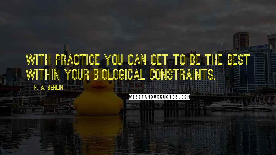 H. A. Berlin Quotes: With practice you can get to be the best within your biological constraints.