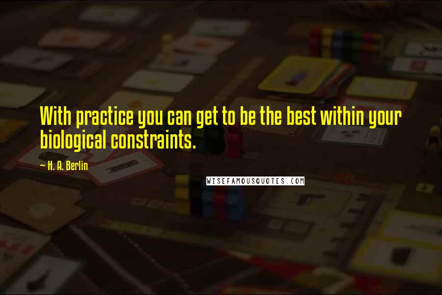 H. A. Berlin Quotes: With practice you can get to be the best within your biological constraints.