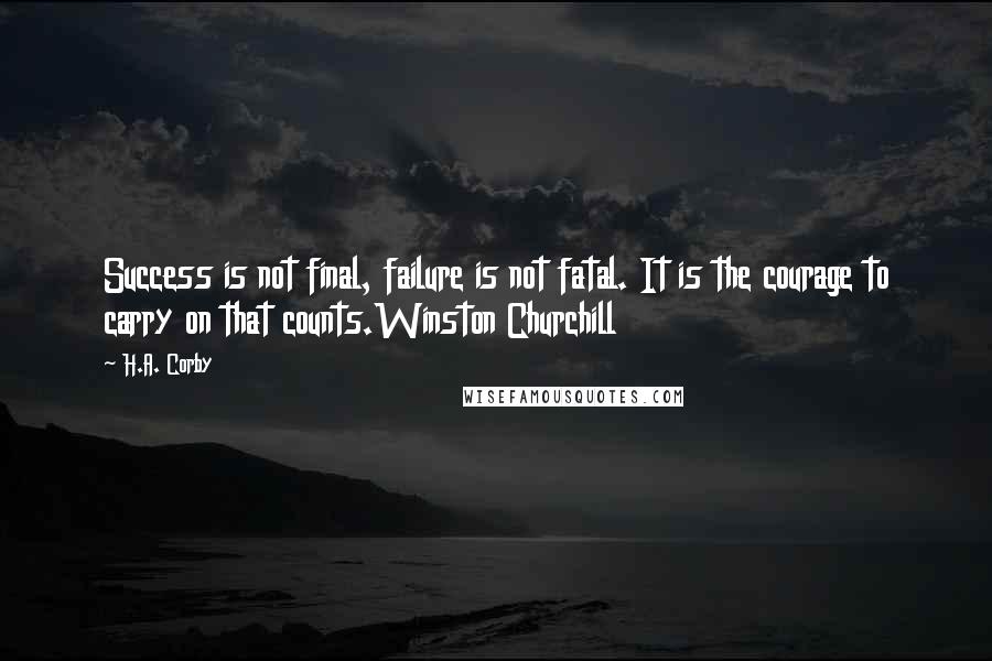 H.A. Corby Quotes: Success is not final, failure is not fatal. It is the courage to carry on that counts.Winston Churchill