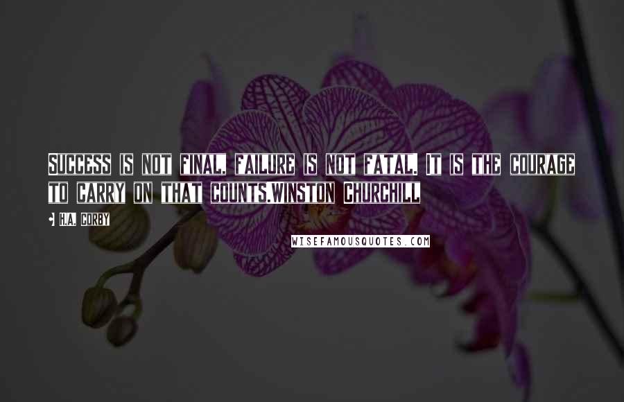 H.A. Corby Quotes: Success is not final, failure is not fatal. It is the courage to carry on that counts.Winston Churchill