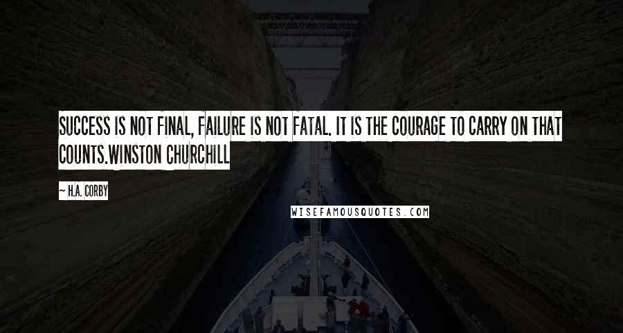 H.A. Corby Quotes: Success is not final, failure is not fatal. It is the courage to carry on that counts.Winston Churchill