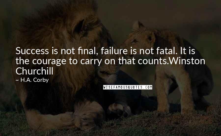 H.A. Corby Quotes: Success is not final, failure is not fatal. It is the courage to carry on that counts.Winston Churchill
