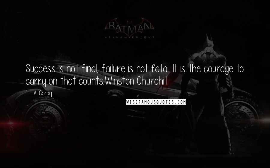 H.A. Corby Quotes: Success is not final, failure is not fatal. It is the courage to carry on that counts.Winston Churchill