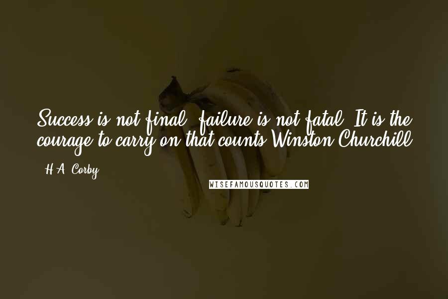 H.A. Corby Quotes: Success is not final, failure is not fatal. It is the courage to carry on that counts.Winston Churchill