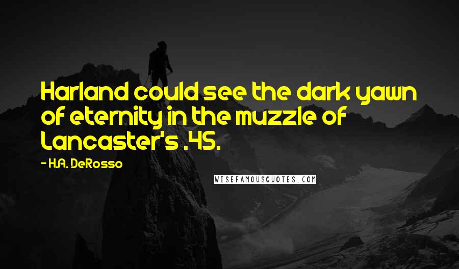 H.A. DeRosso Quotes: Harland could see the dark yawn of eternity in the muzzle of Lancaster's .45.