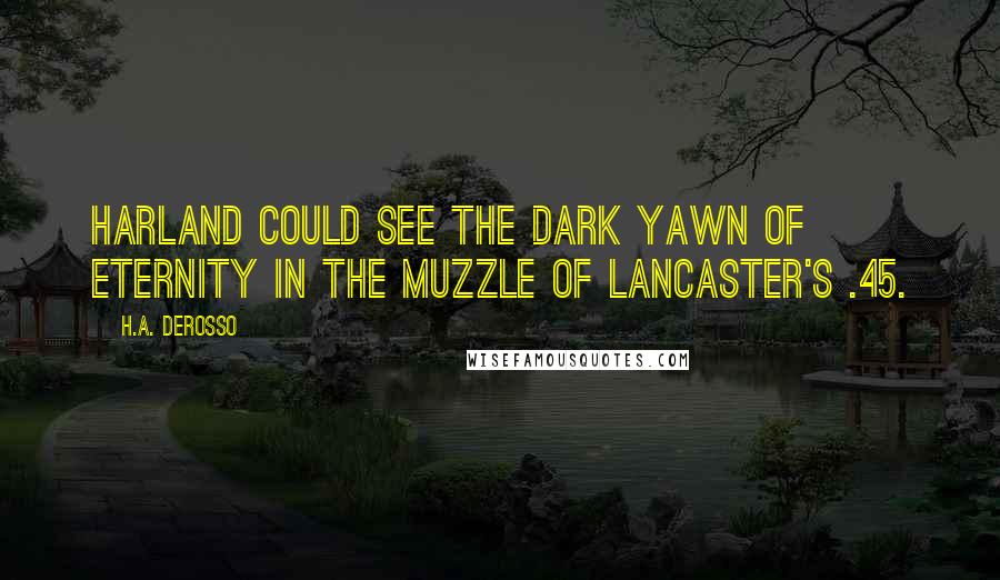 H.A. DeRosso Quotes: Harland could see the dark yawn of eternity in the muzzle of Lancaster's .45.