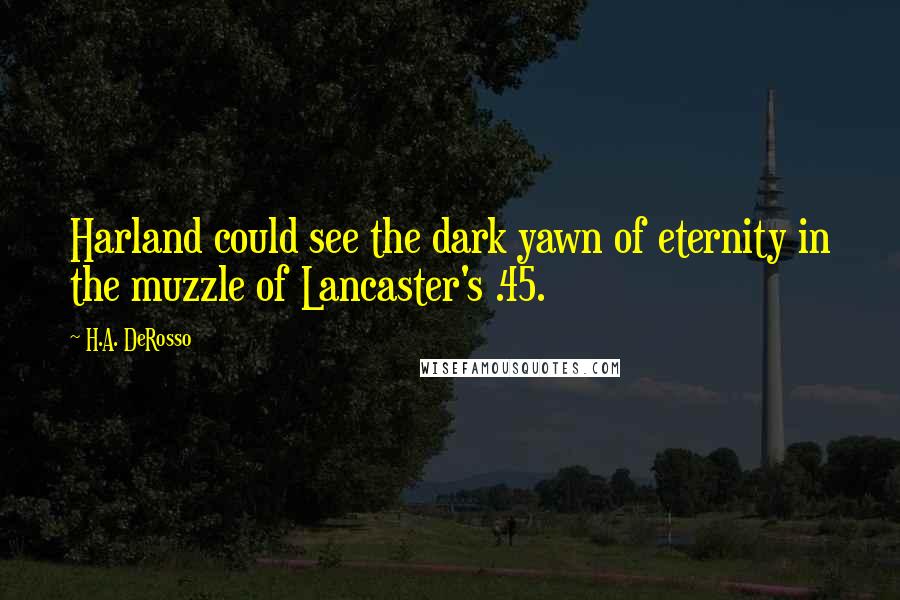 H.A. DeRosso Quotes: Harland could see the dark yawn of eternity in the muzzle of Lancaster's .45.
