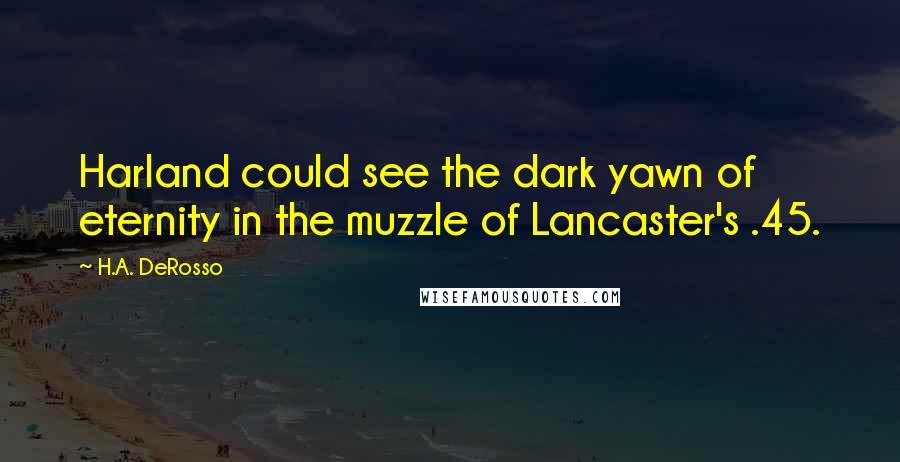 H.A. DeRosso Quotes: Harland could see the dark yawn of eternity in the muzzle of Lancaster's .45.