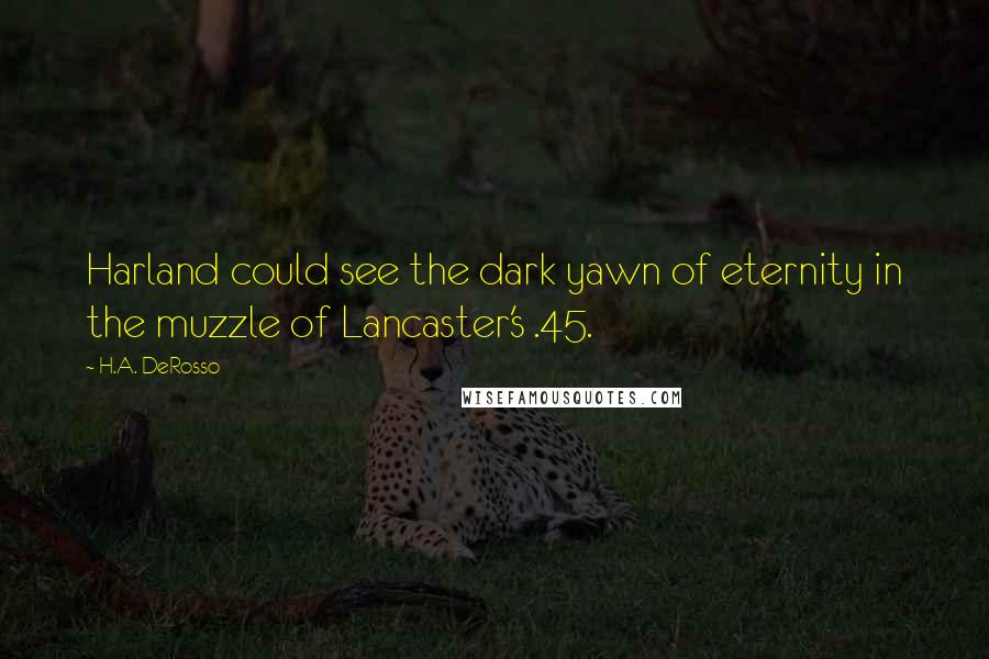 H.A. DeRosso Quotes: Harland could see the dark yawn of eternity in the muzzle of Lancaster's .45.