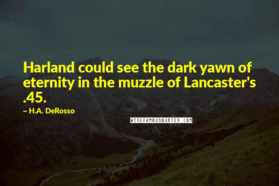 H.A. DeRosso Quotes: Harland could see the dark yawn of eternity in the muzzle of Lancaster's .45.