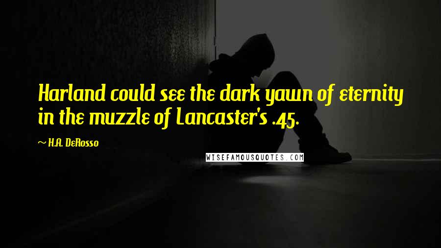 H.A. DeRosso Quotes: Harland could see the dark yawn of eternity in the muzzle of Lancaster's .45.