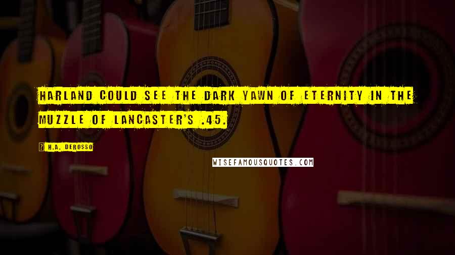 H.A. DeRosso Quotes: Harland could see the dark yawn of eternity in the muzzle of Lancaster's .45.