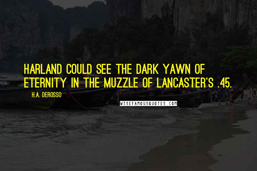 H.A. DeRosso Quotes: Harland could see the dark yawn of eternity in the muzzle of Lancaster's .45.