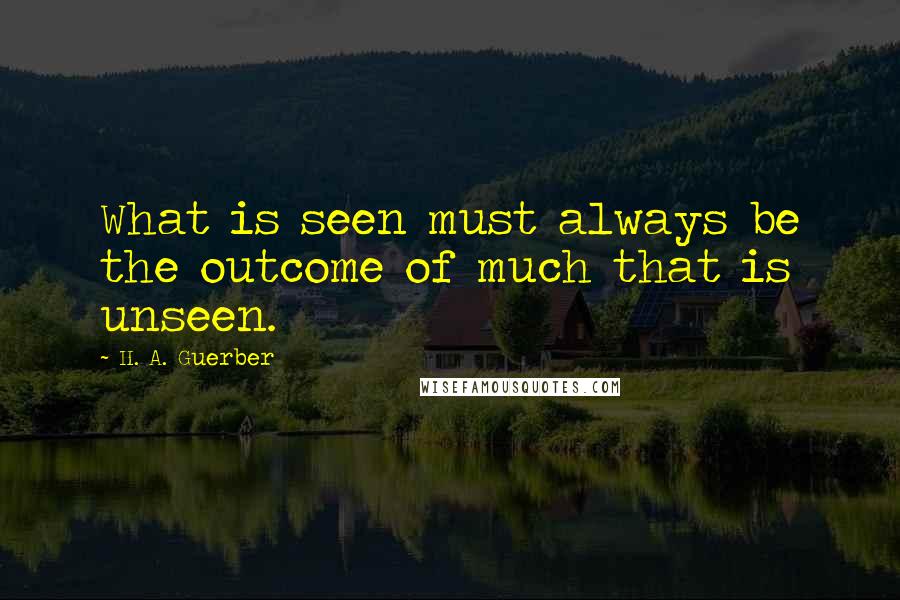 H. A. Guerber Quotes: What is seen must always be the outcome of much that is unseen.