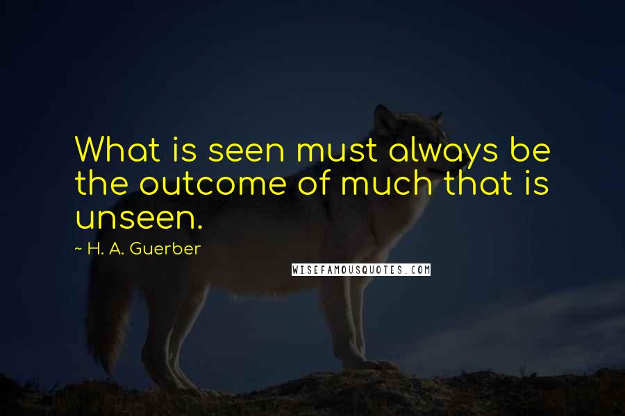 H. A. Guerber Quotes: What is seen must always be the outcome of much that is unseen.