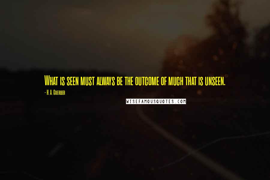 H. A. Guerber Quotes: What is seen must always be the outcome of much that is unseen.