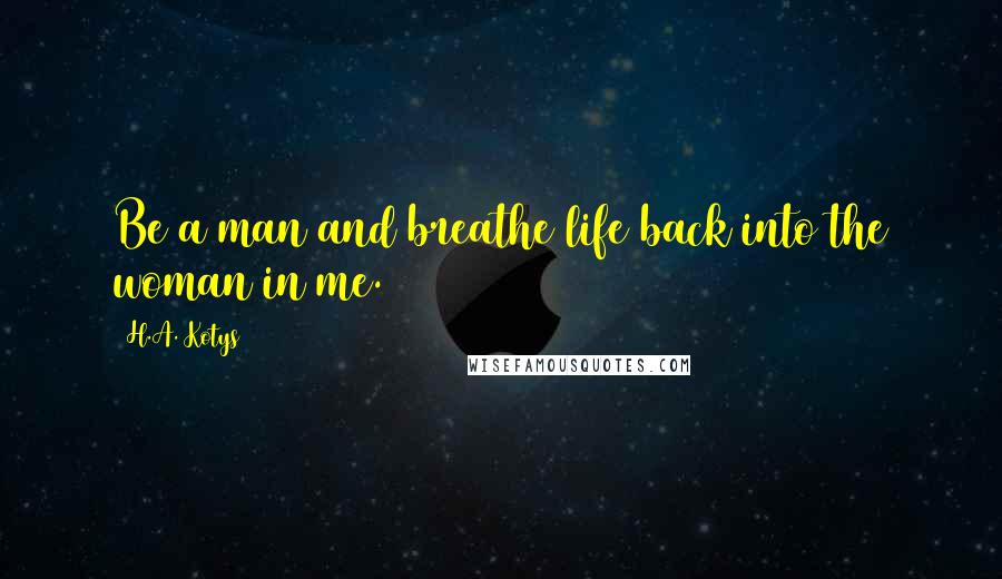 H.A. Kotys Quotes: Be a man and breathe life back into the woman in me.