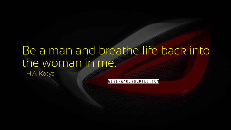 H.A. Kotys Quotes: Be a man and breathe life back into the woman in me.