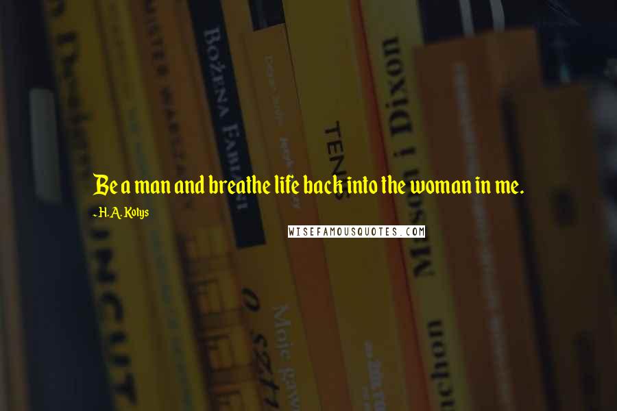 H.A. Kotys Quotes: Be a man and breathe life back into the woman in me.
