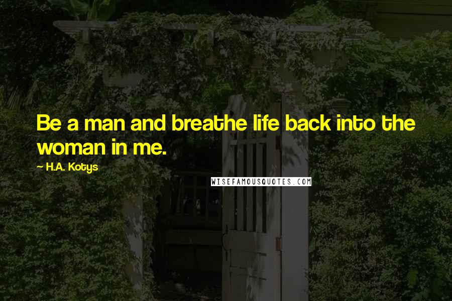 H.A. Kotys Quotes: Be a man and breathe life back into the woman in me.