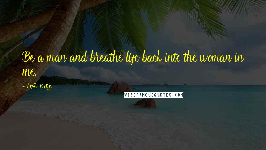 H.A. Kotys Quotes: Be a man and breathe life back into the woman in me.