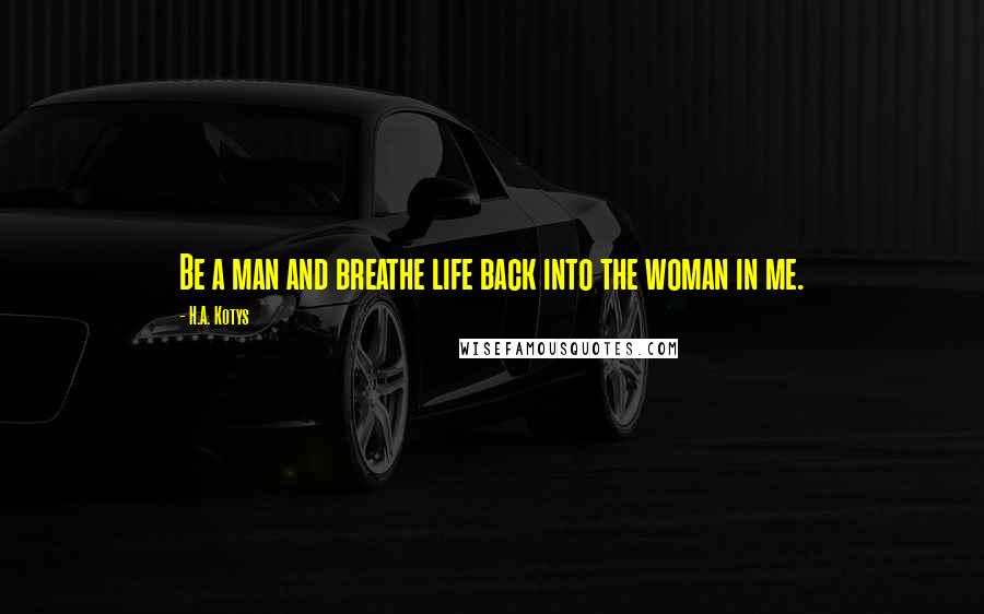 H.A. Kotys Quotes: Be a man and breathe life back into the woman in me.