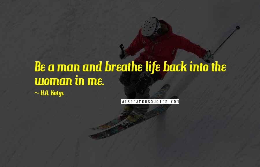 H.A. Kotys Quotes: Be a man and breathe life back into the woman in me.