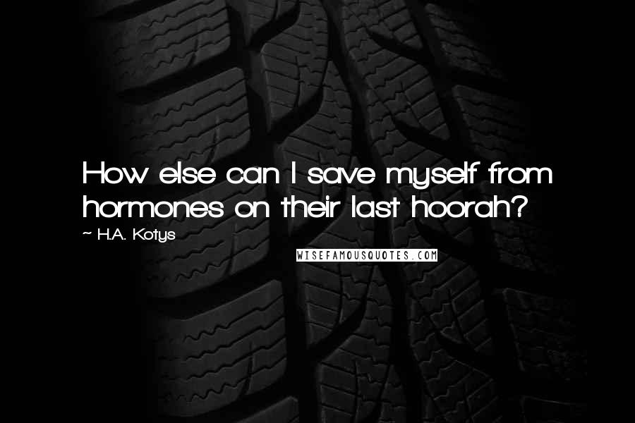 H.A. Kotys Quotes: How else can I save myself from hormones on their last hoorah?