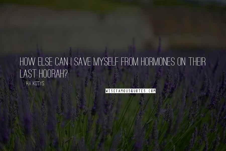 H.A. Kotys Quotes: How else can I save myself from hormones on their last hoorah?