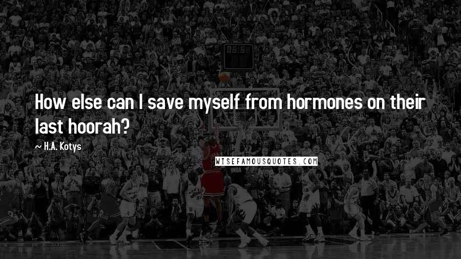 H.A. Kotys Quotes: How else can I save myself from hormones on their last hoorah?