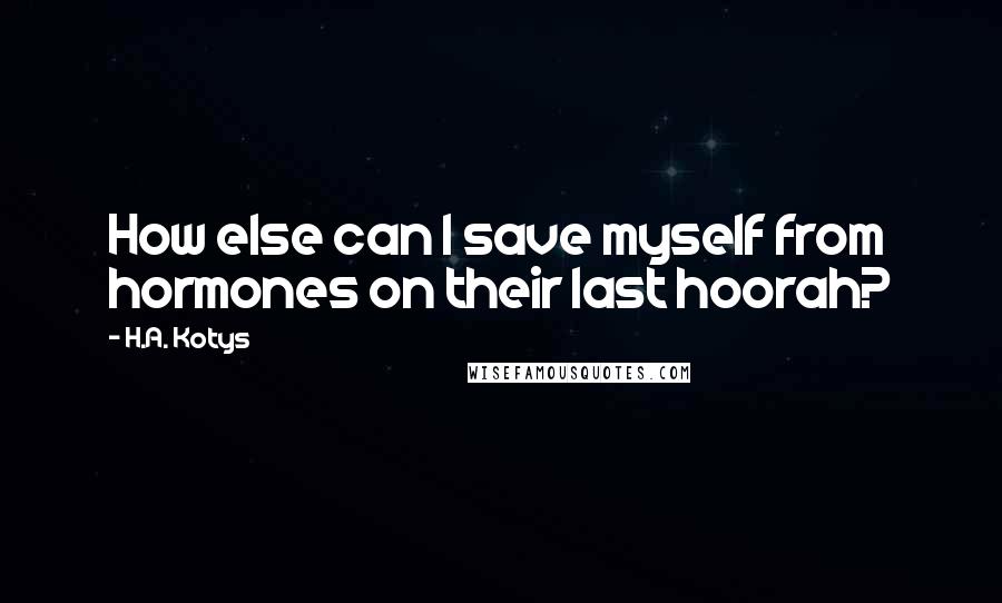 H.A. Kotys Quotes: How else can I save myself from hormones on their last hoorah?