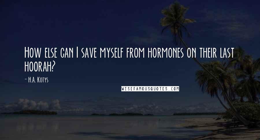 H.A. Kotys Quotes: How else can I save myself from hormones on their last hoorah?