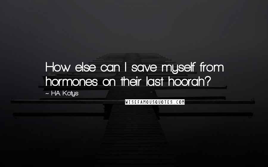 H.A. Kotys Quotes: How else can I save myself from hormones on their last hoorah?