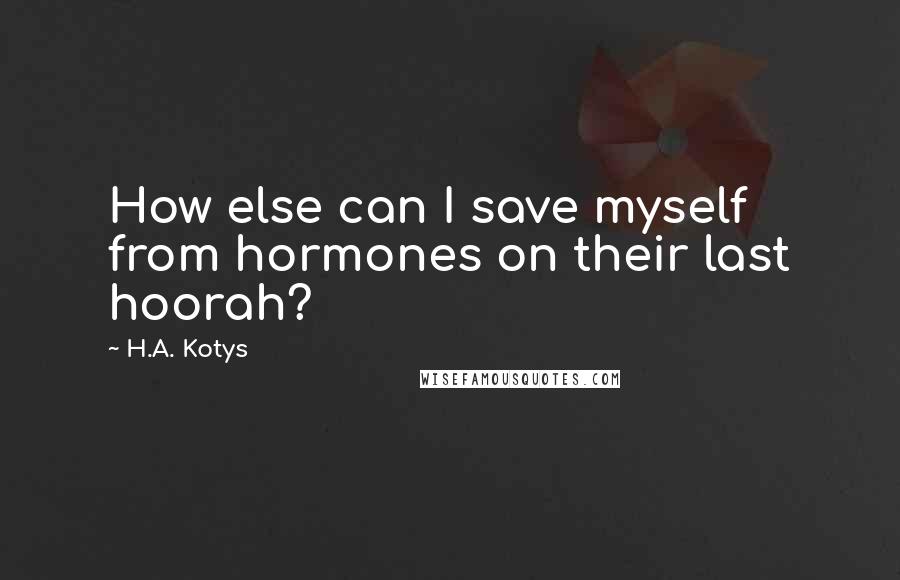 H.A. Kotys Quotes: How else can I save myself from hormones on their last hoorah?