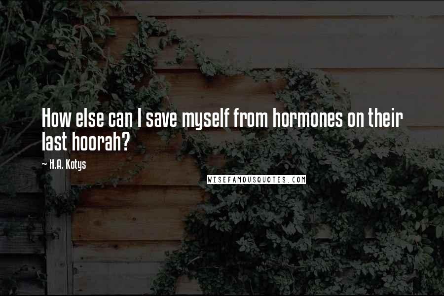 H.A. Kotys Quotes: How else can I save myself from hormones on their last hoorah?