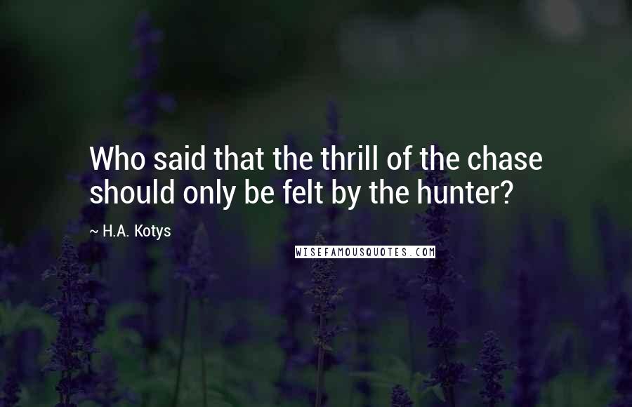 H.A. Kotys Quotes: Who said that the thrill of the chase should only be felt by the hunter?