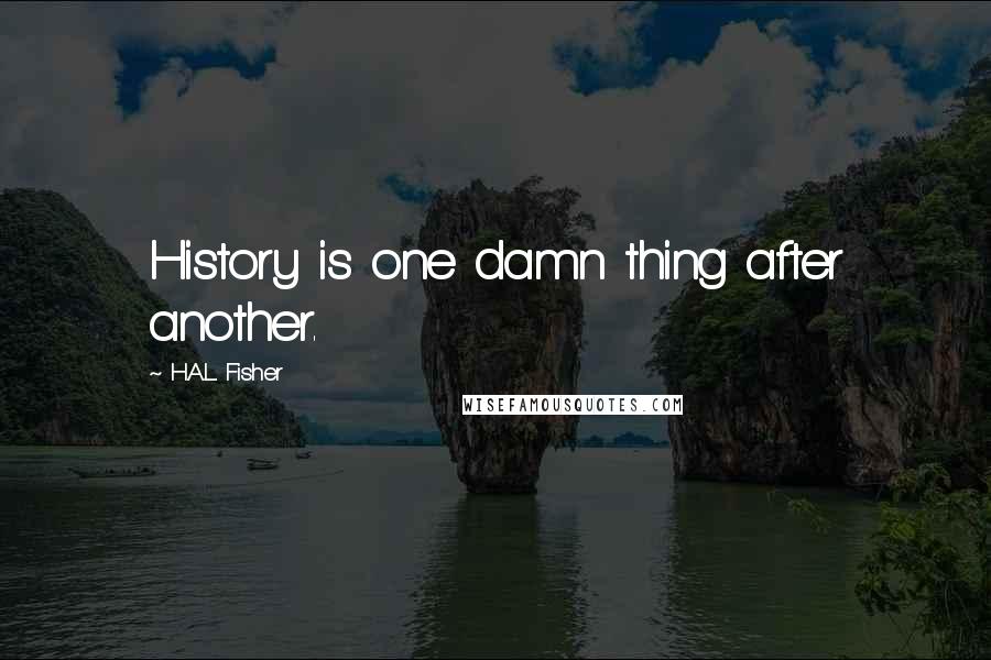 H.A.L. Fisher Quotes: History is one damn thing after another.