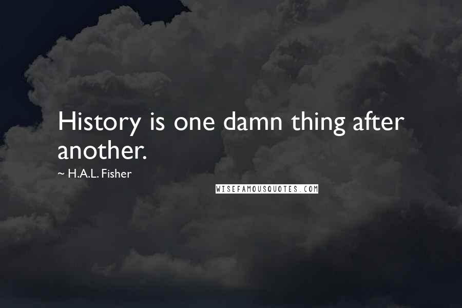 H.A.L. Fisher Quotes: History is one damn thing after another.