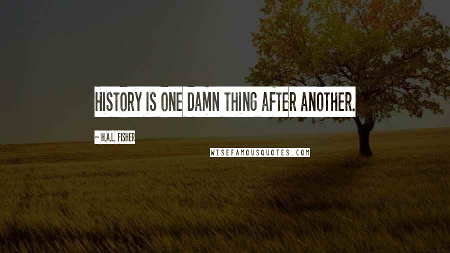 H.A.L. Fisher Quotes: History is one damn thing after another.