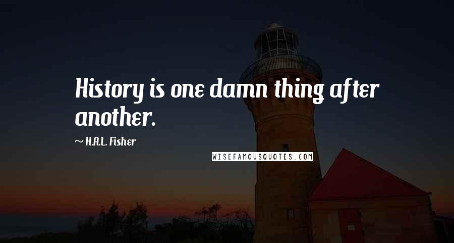 H.A.L. Fisher Quotes: History is one damn thing after another.