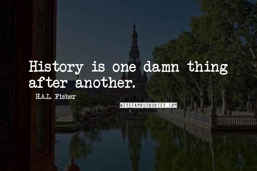 H.A.L. Fisher Quotes: History is one damn thing after another.