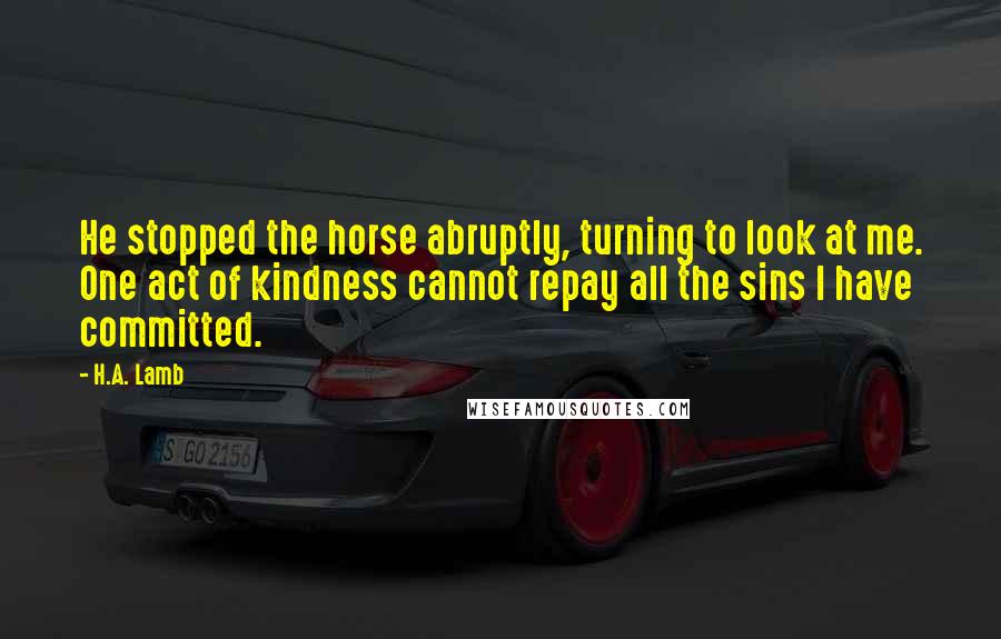 H.A. Lamb Quotes: He stopped the horse abruptly, turning to look at me. One act of kindness cannot repay all the sins I have committed.