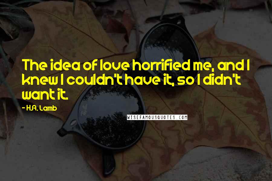 H.A. Lamb Quotes: The idea of love horrified me, and I knew I couldn't have it, so I didn't want it.