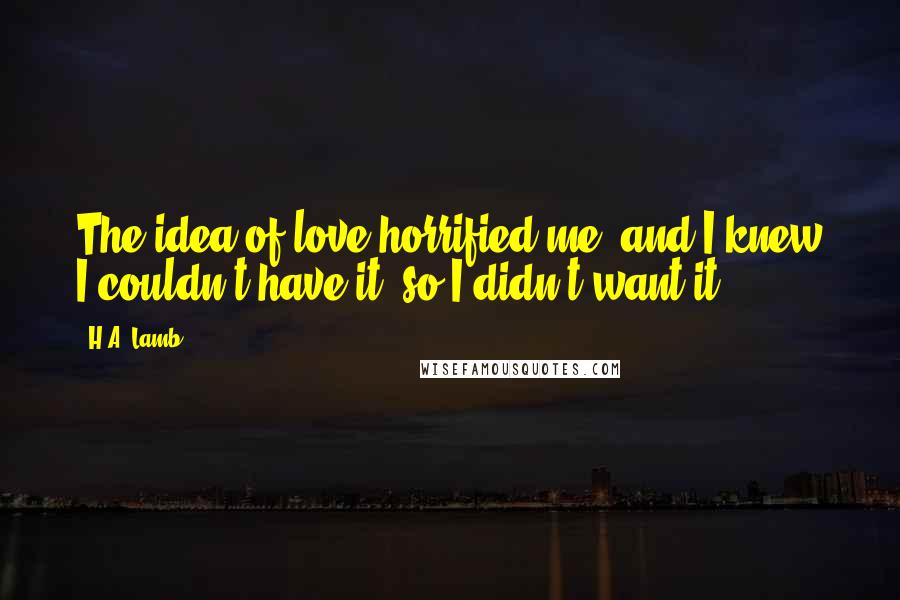 H.A. Lamb Quotes: The idea of love horrified me, and I knew I couldn't have it, so I didn't want it.