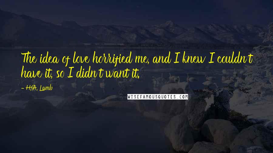 H.A. Lamb Quotes: The idea of love horrified me, and I knew I couldn't have it, so I didn't want it.