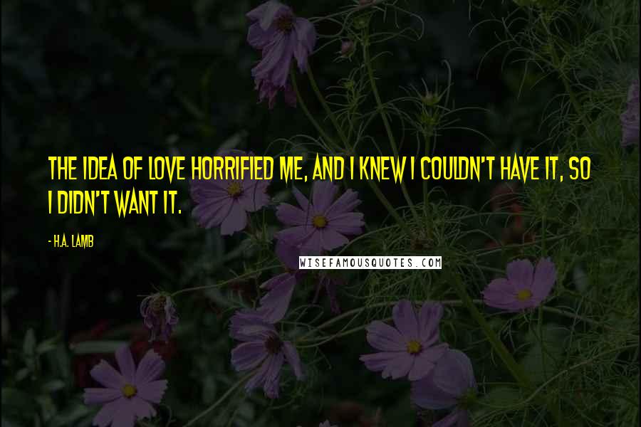 H.A. Lamb Quotes: The idea of love horrified me, and I knew I couldn't have it, so I didn't want it.