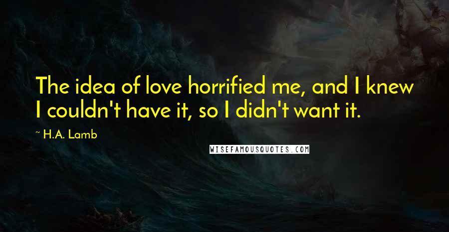 H.A. Lamb Quotes: The idea of love horrified me, and I knew I couldn't have it, so I didn't want it.