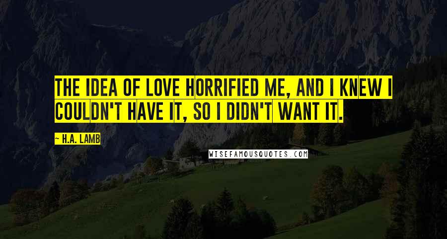 H.A. Lamb Quotes: The idea of love horrified me, and I knew I couldn't have it, so I didn't want it.