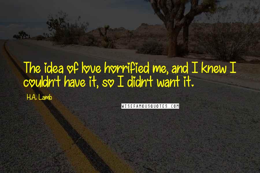 H.A. Lamb Quotes: The idea of love horrified me, and I knew I couldn't have it, so I didn't want it.